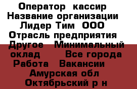 Оператор -кассир › Название организации ­ Лидер Тим, ООО › Отрасль предприятия ­ Другое › Минимальный оклад ­ 1 - Все города Работа » Вакансии   . Амурская обл.,Октябрьский р-н